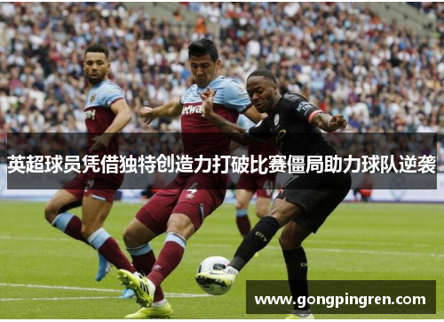 英超球员凭借独特创造力打破比赛僵局助力球队逆袭